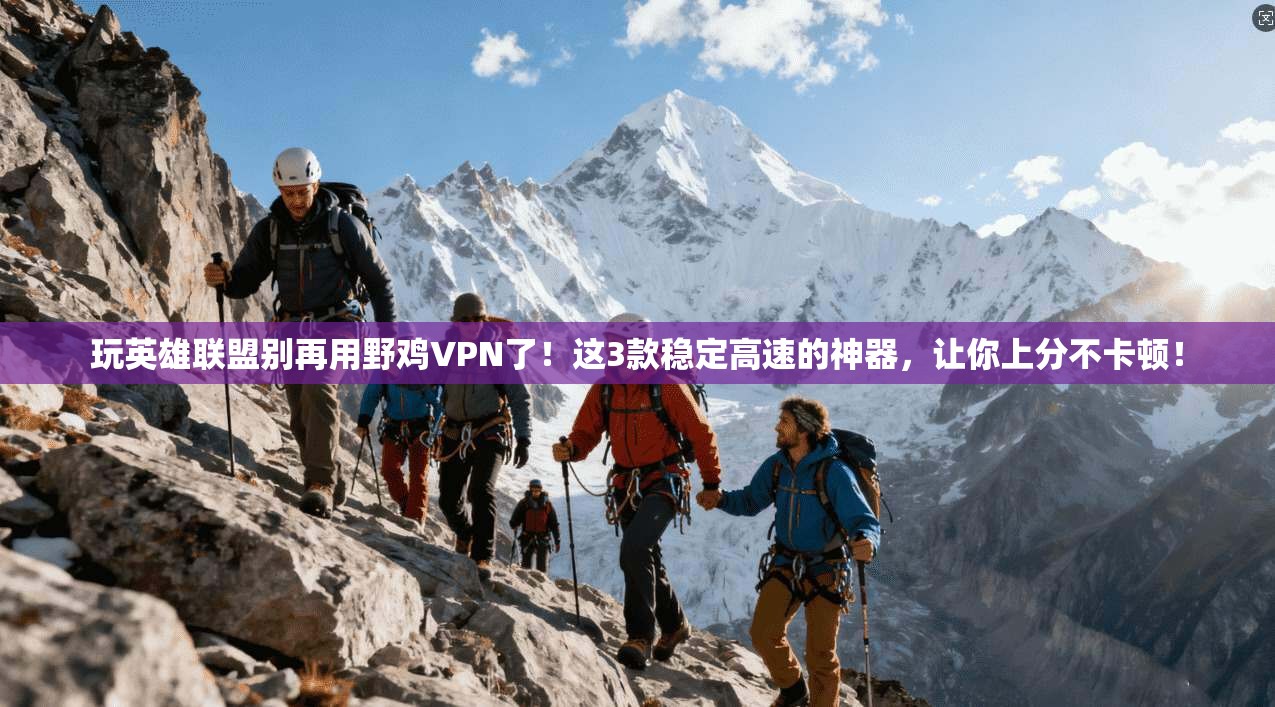 玩英雄联盟别再用野鸡VPN了！这3款稳定高速的神器，让你上分不卡顿！