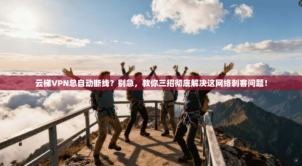 云梯VPN总自动断线?别急,教你三招彻底解决这网络刺客问题! 云梯VPN总自动断线?别急,教你三招彻底解决这网络刺客问题!