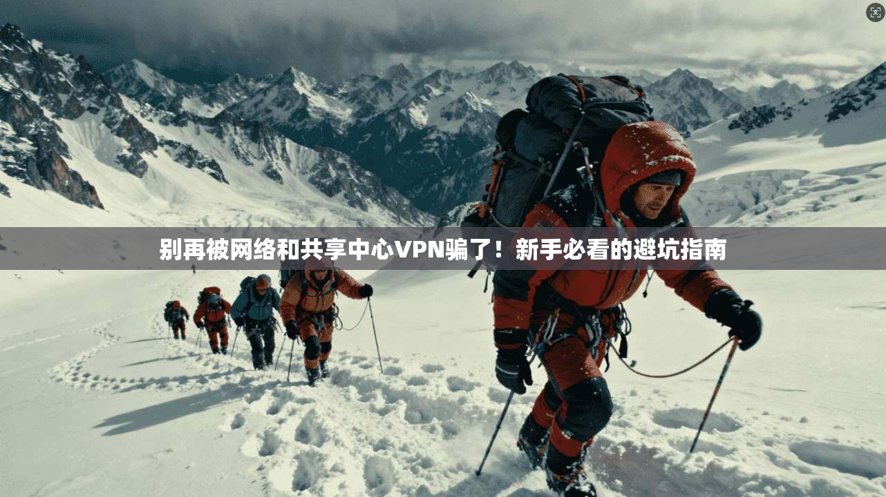 别再被网络和共享中心VPN骗了!新手必看的避坑指南