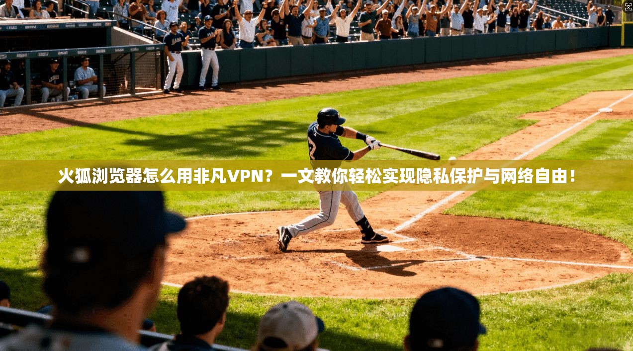 火狐浏览器怎么用非凡VPN？一文教你轻松实现隐私保护与网络自由！