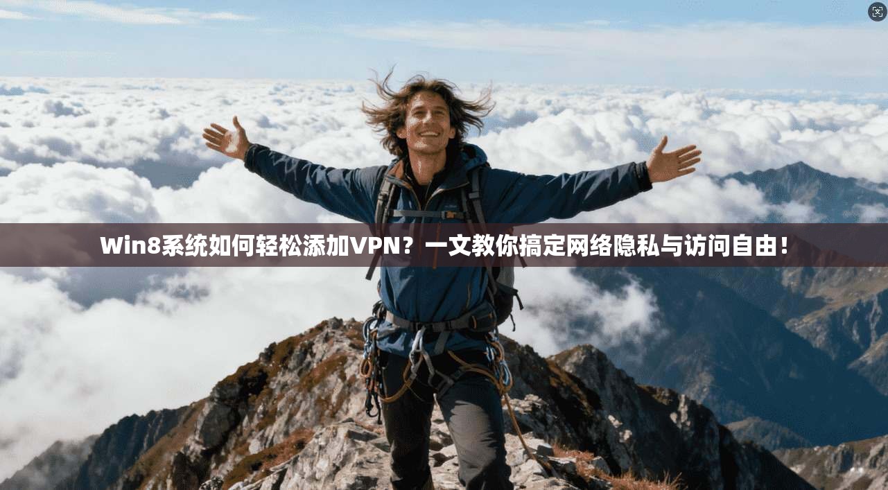 Win8系统如何轻松添加VPN？一文教你搞定网络隐私与访问自由！
