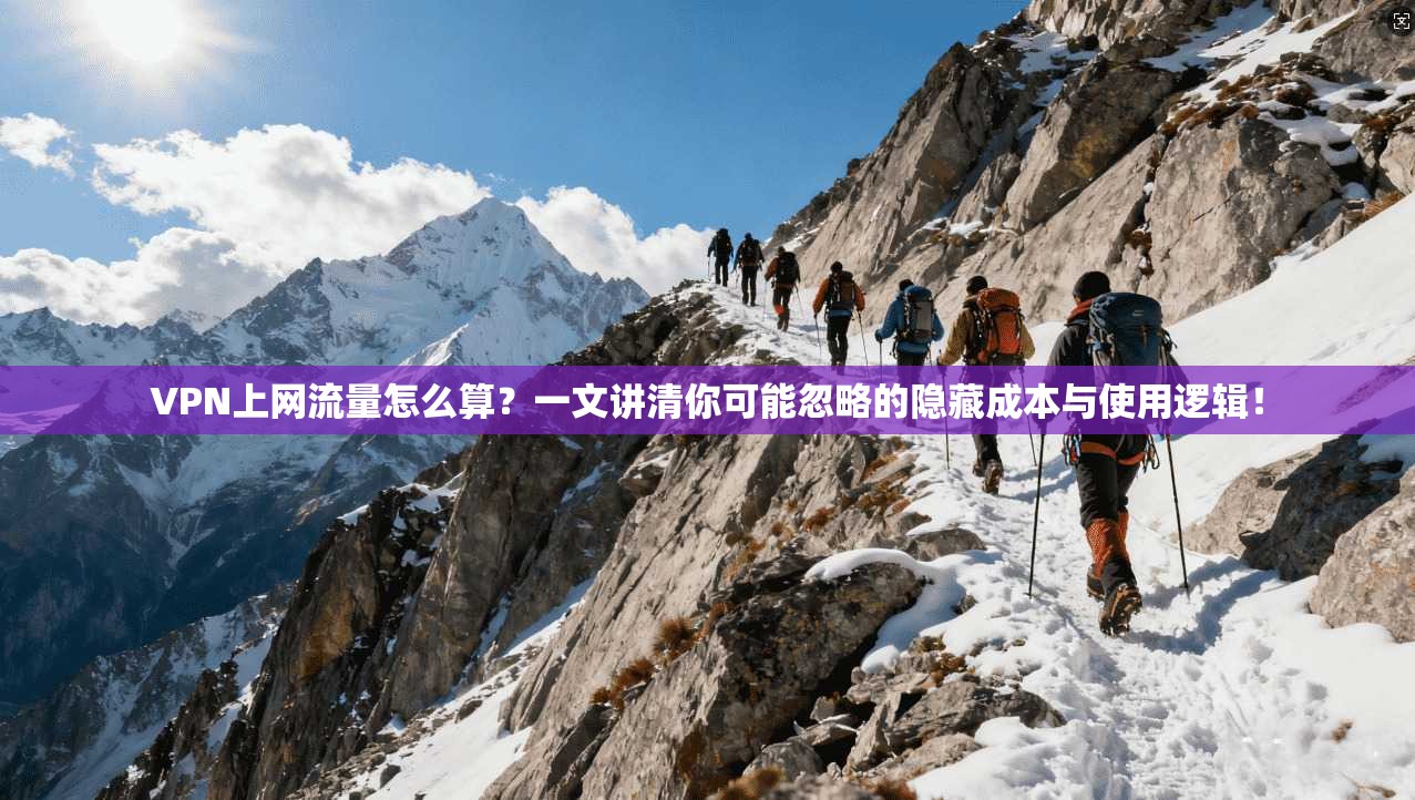 VPN上网流量怎么算?一文讲清你可能忽略的隐藏成本与使用逻辑!