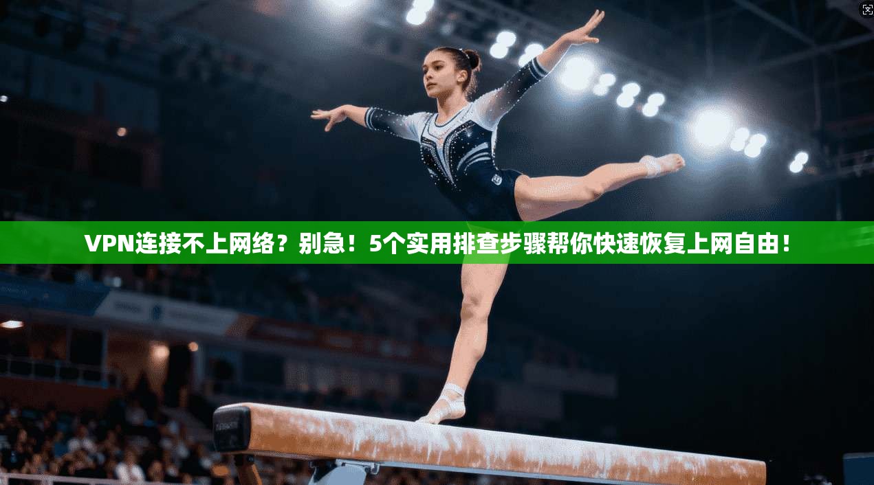 VPN连接不上网络？别急！5个实用排查步骤帮你快速恢复上网自由！