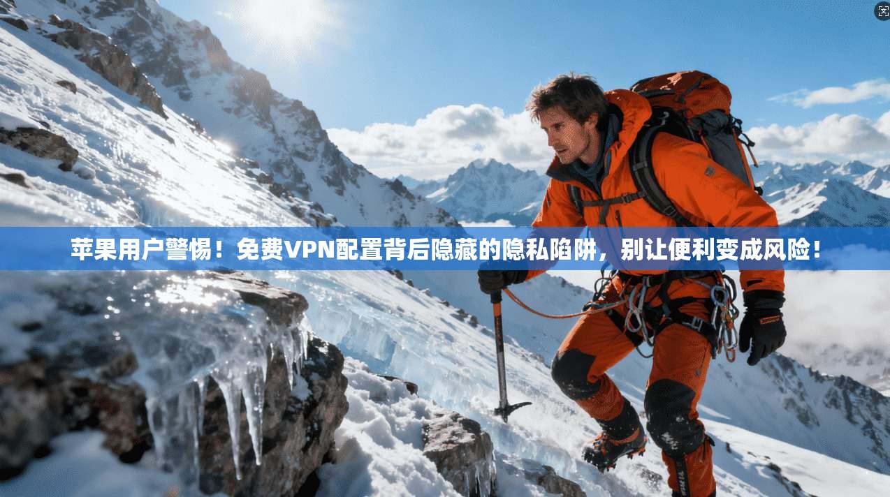 苹果用户警惕！免费VPN配置背后隐藏的隐私陷阱，别让便利变成风险！