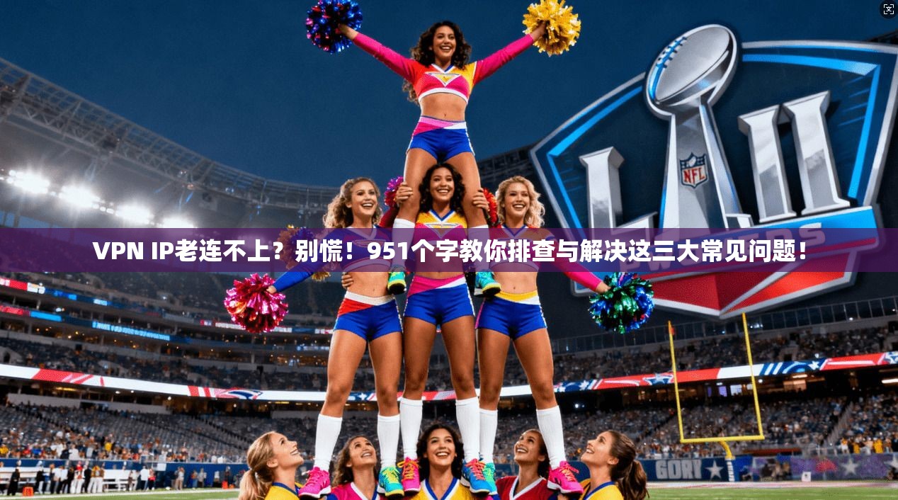 VPN IP老连不上？别慌！951个字教你排查与解决这三大常见问题！