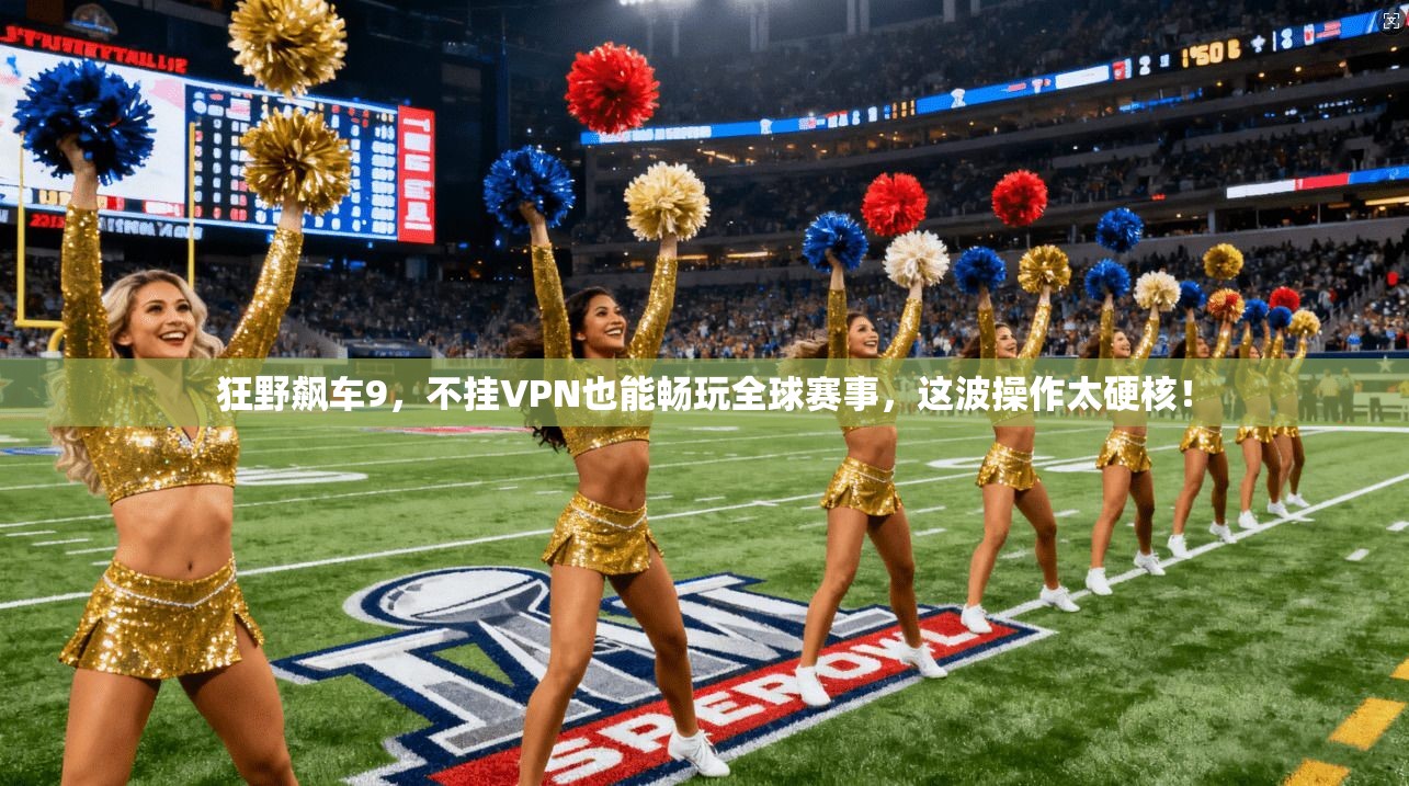 狂野飙车9，不挂VPN也能畅玩全球赛事，这波操作太硬核！