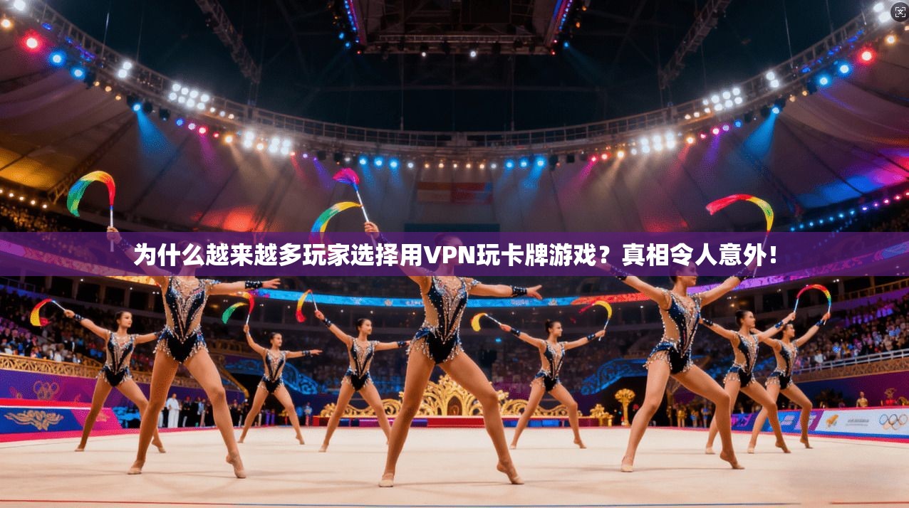 为什么越来越多玩家选择用VPN玩卡牌游戏？真相令人意外！