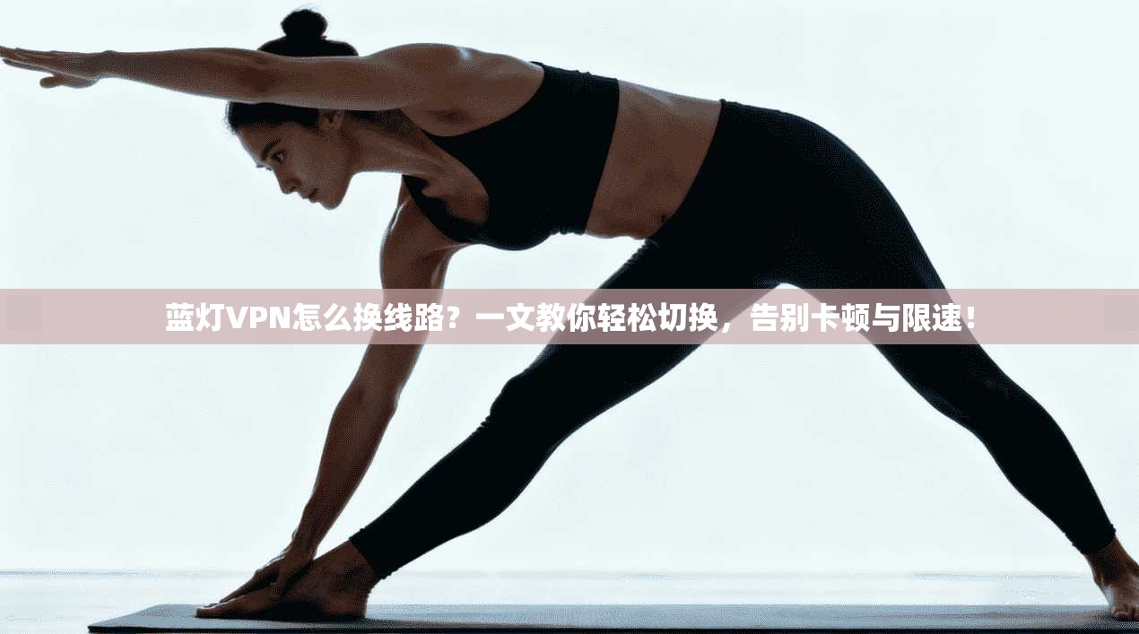 蓝灯VPN怎么换线路?一文教你轻松切换,告别卡顿与限速!