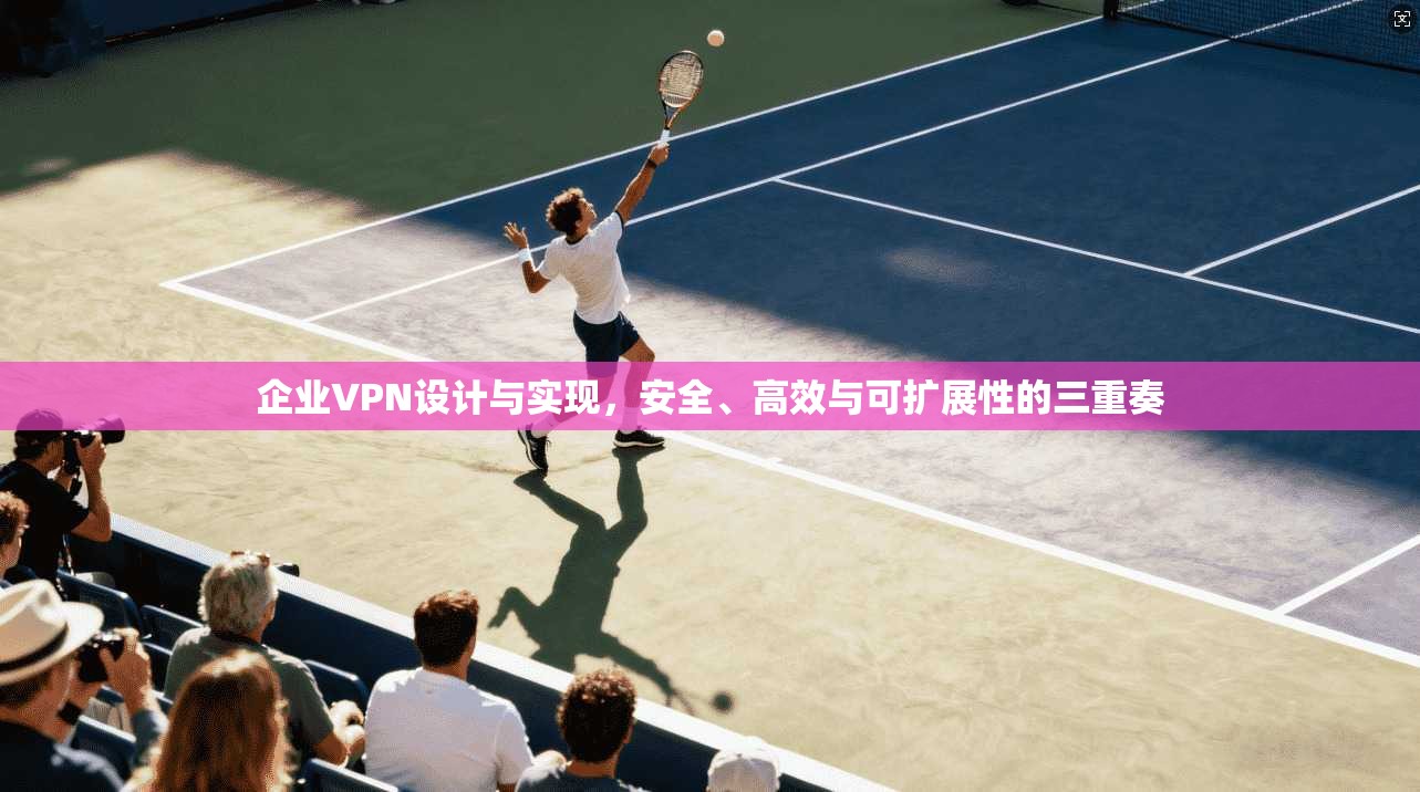 企业VPN设计与实现，安全、高效与可扩展性的三重奏