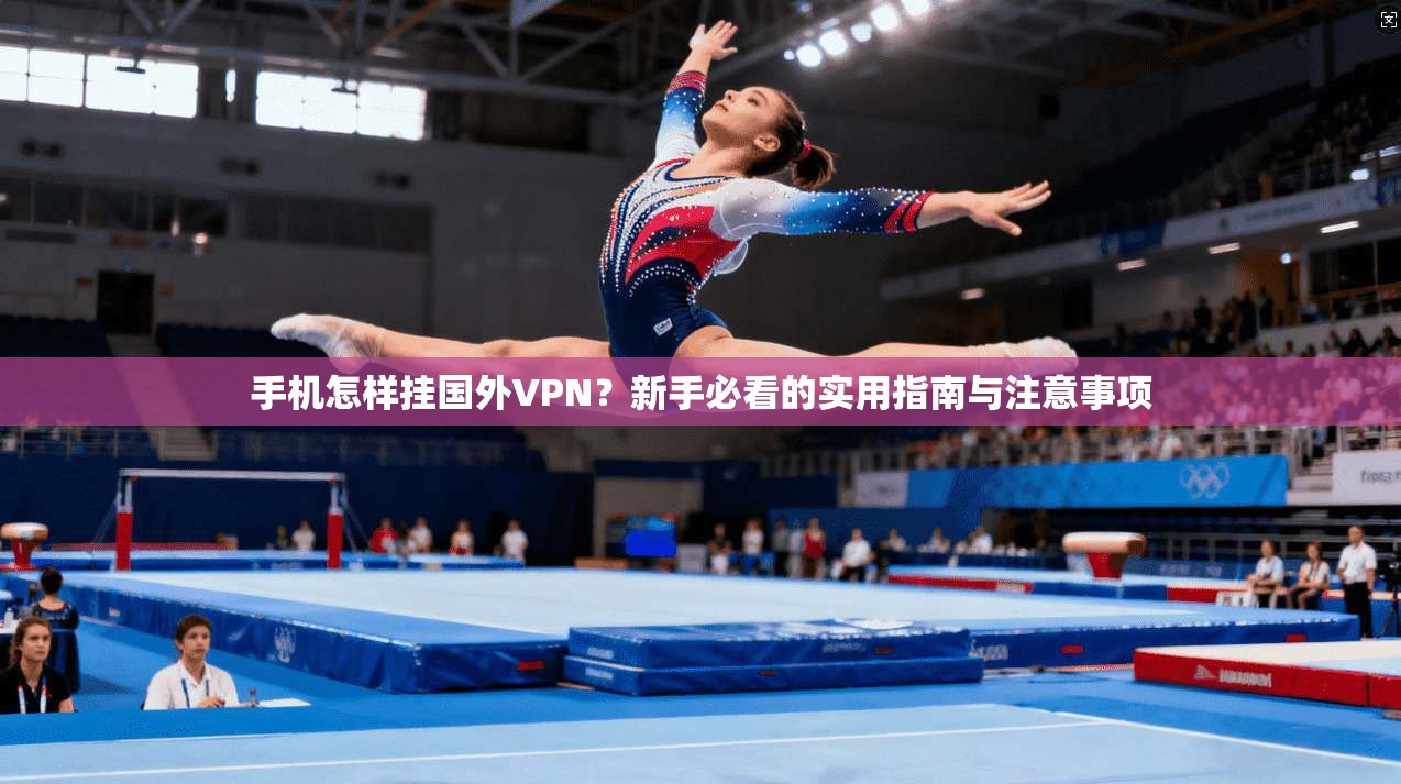 手机怎样挂国外VPN?新手必看的实用指南与注意事项