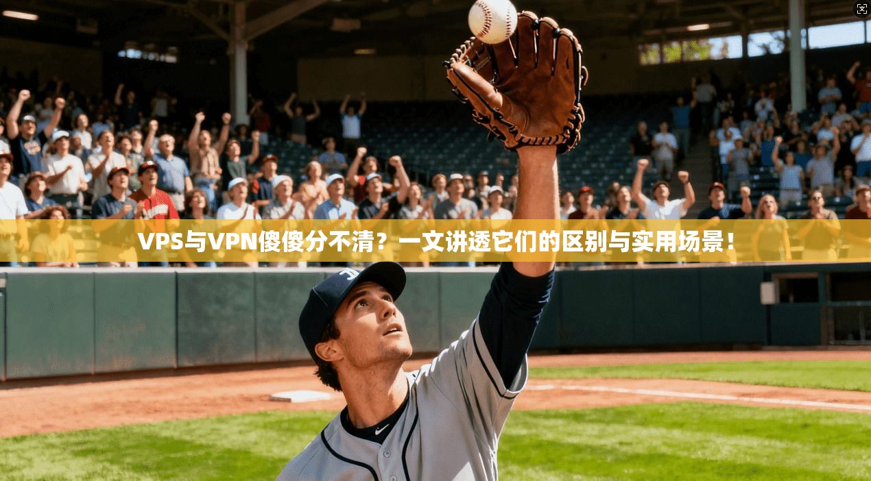 VPS与VPN傻傻分不清？一文讲透它们的区别与实用场景！