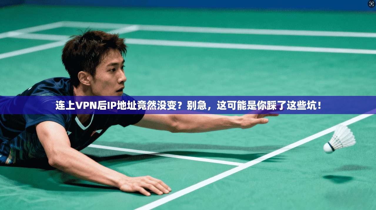 连上VPN后IP地址竟然没变？别急，这可能是你踩了这些坑！