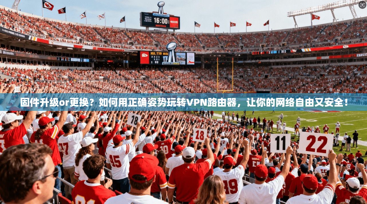 固件升级or更换？如何用正确姿势玩转VPN路由器，让你的网络自由又安全！