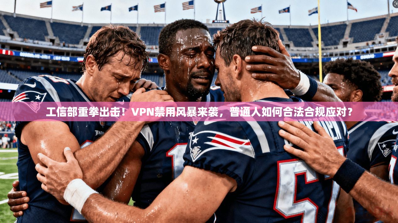 工信部重拳出击！VPN禁用风暴来袭，普通人如何合法合规应对？