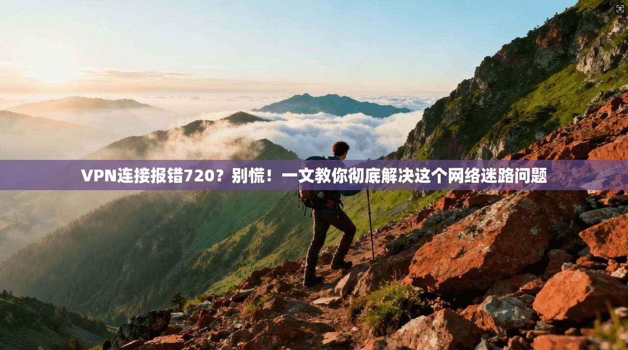 VPN连接报错720？别慌！一文教你彻底解决这个网络迷路问题