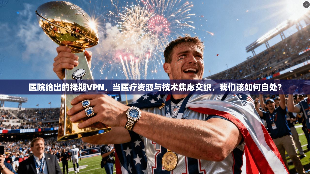 医院给出的择期VPN，当医疗资源与技术焦虑交织，我们该如何自处？