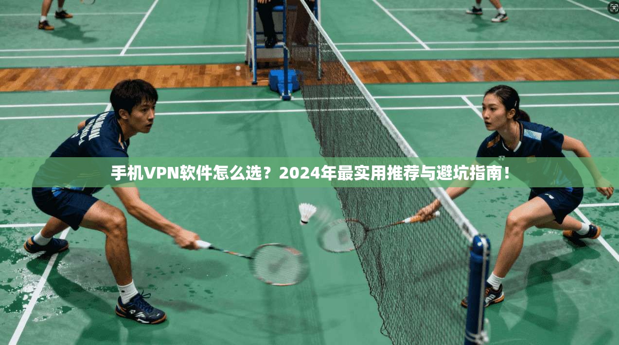 手机VPN软件怎么选？2024年最实用推荐与避坑指南！