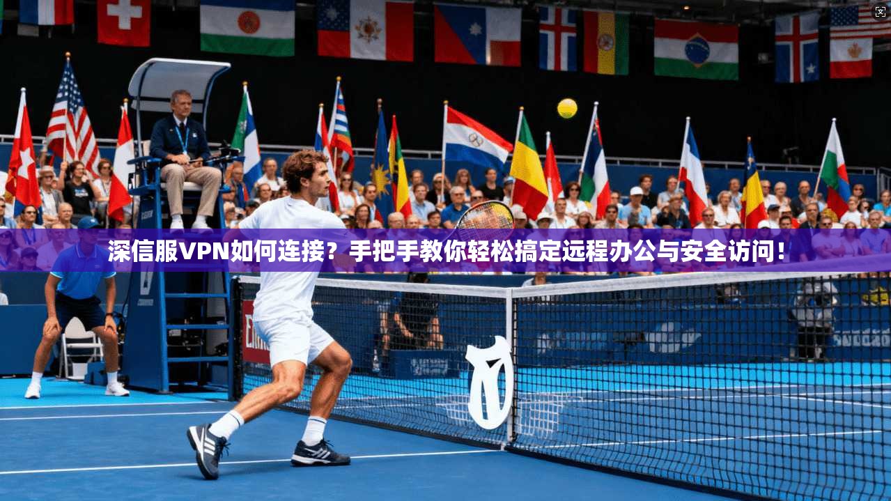 深信服VPN如何连接？手把手教你轻松搞定远程办公与安全访问！