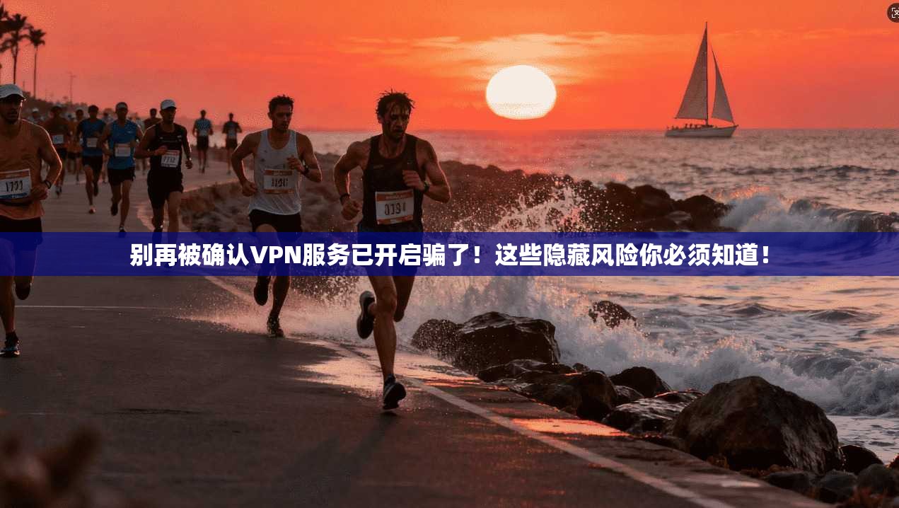 别再被确认VPN服务已开启骗了！这些隐藏风险你必须知道！