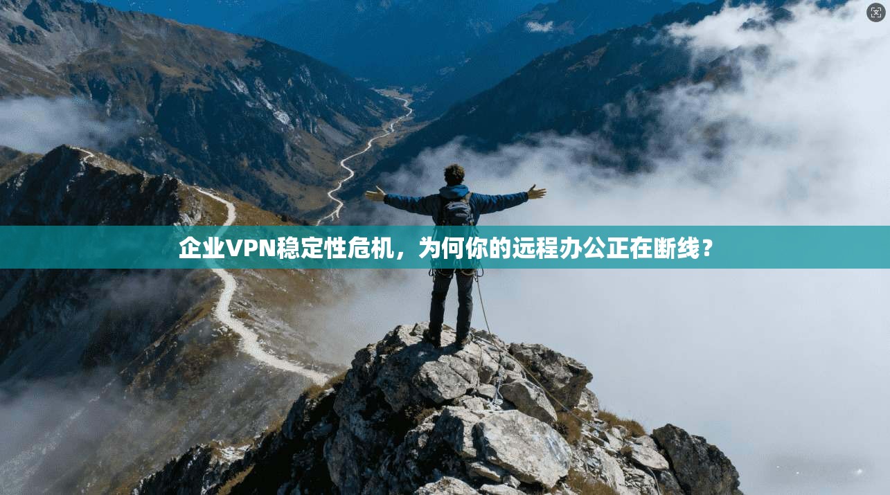 企业VPN稳定性危机，为何你的远程办公正在断线？