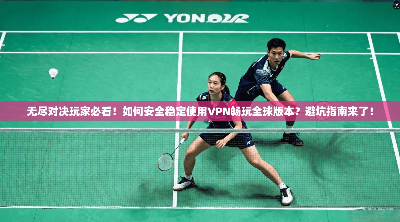 无尽对决玩家必看！如何安全稳定使用VPN畅玩全球版本？避坑指南来了！