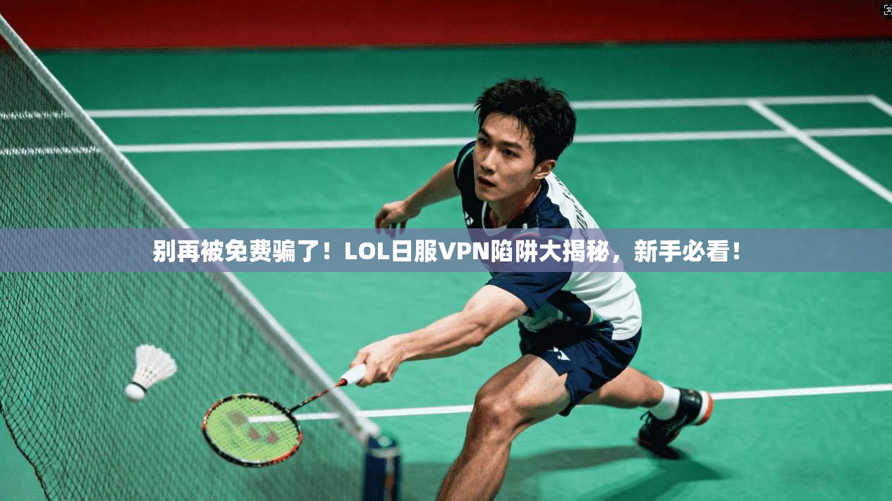 别再被免费骗了！LOL日服VPN陷阱大揭秘，新手必看！