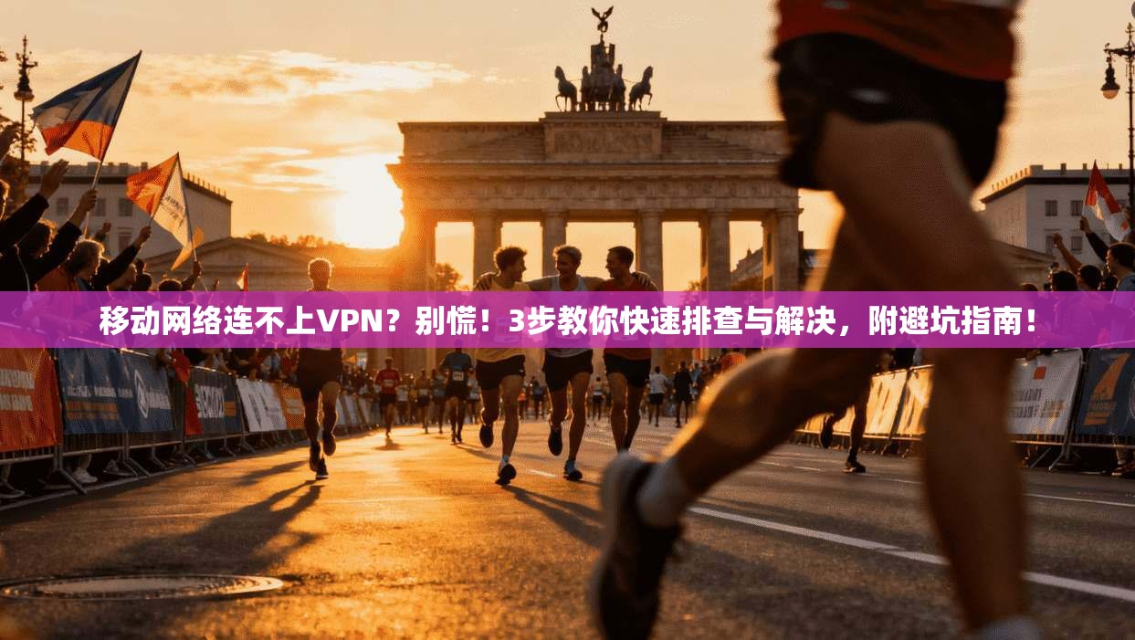 移动网络连不上VPN？别慌！3步教你快速排查与解决，附避坑指南！