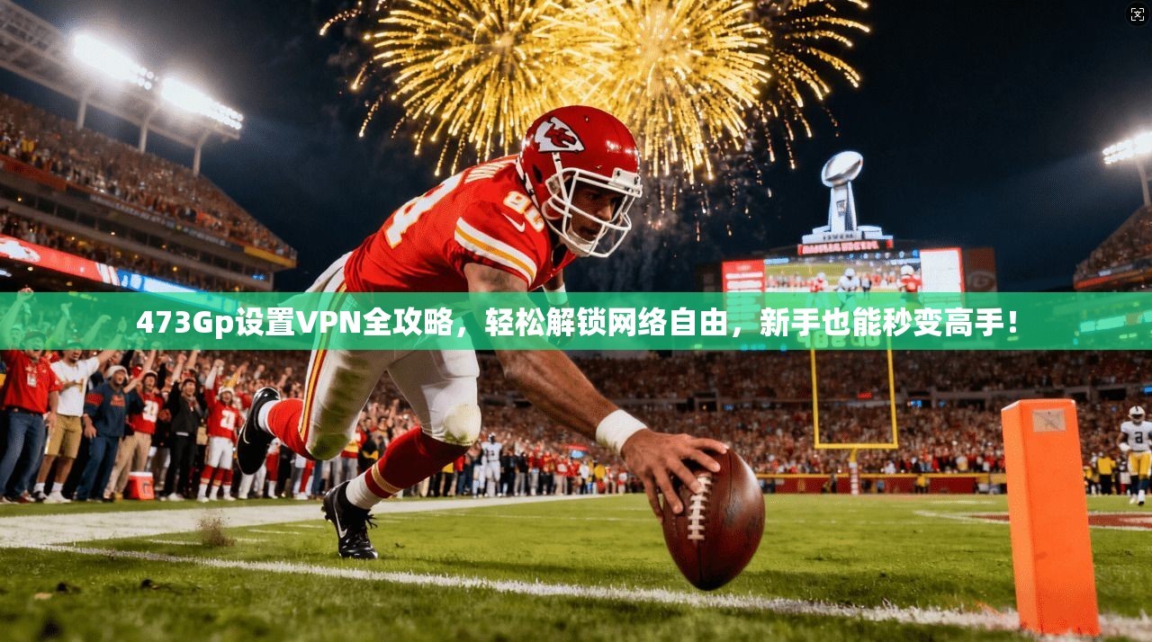 473Gp设置VPN全攻略，轻松解锁网络自由，新手也能秒变高手！