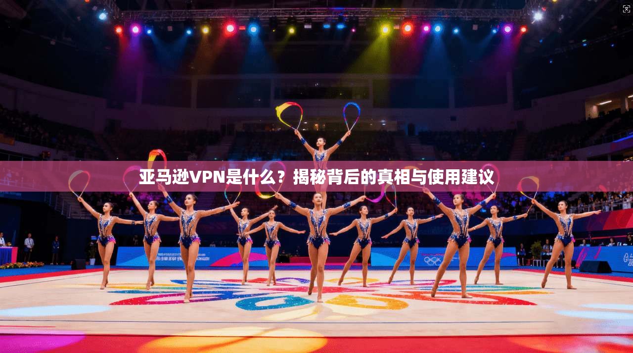 亚马逊VPN是什么？揭秘背后的真相与使用建议