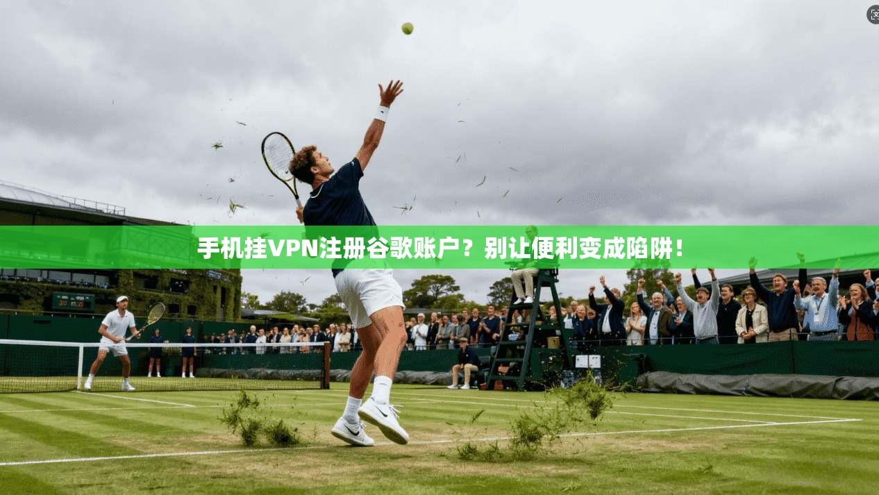 手机挂VPN注册谷歌账户？别让便利变成陷阱！