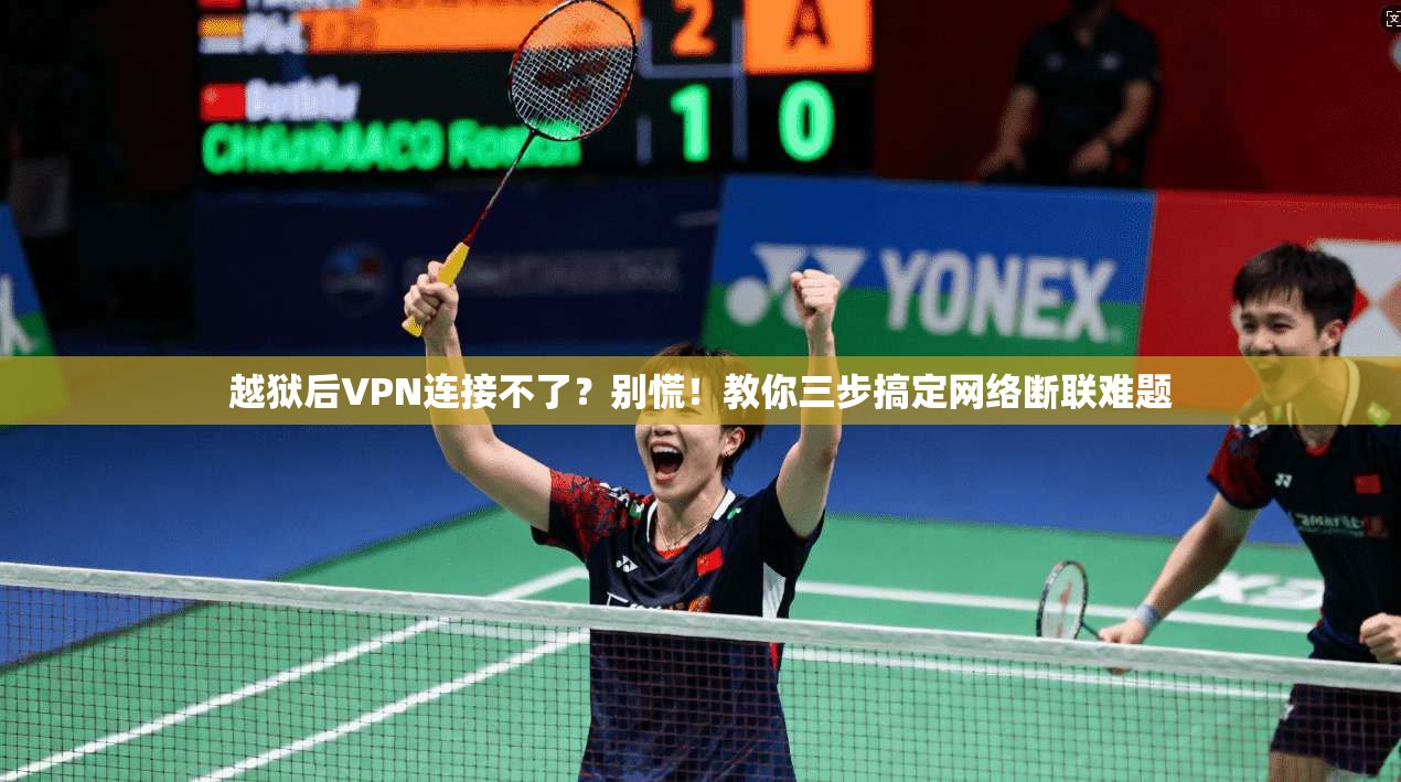 越狱后VPN连接不了？别慌！教你三步搞定网络断联难题