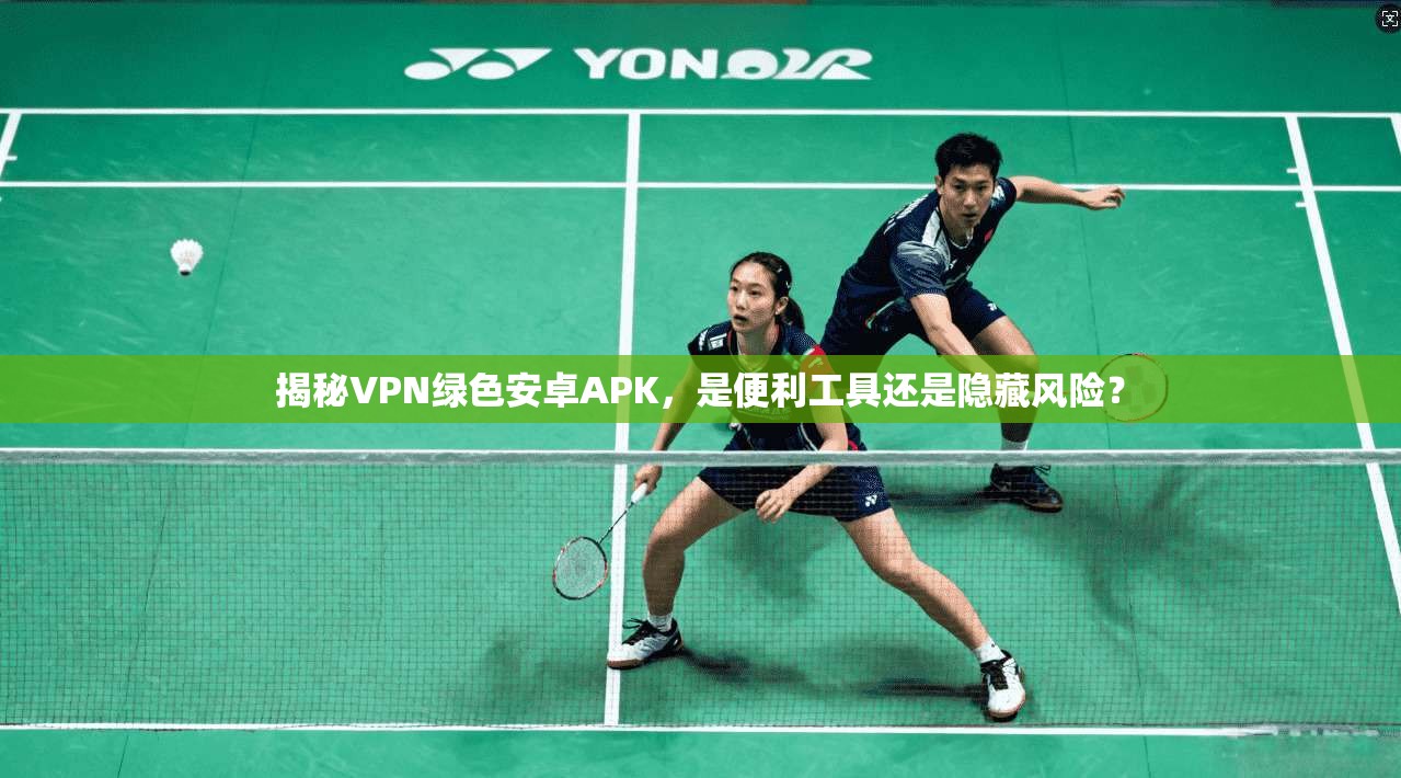 揭秘VPN绿色安卓APK,是便利工具还是隐藏风险?
