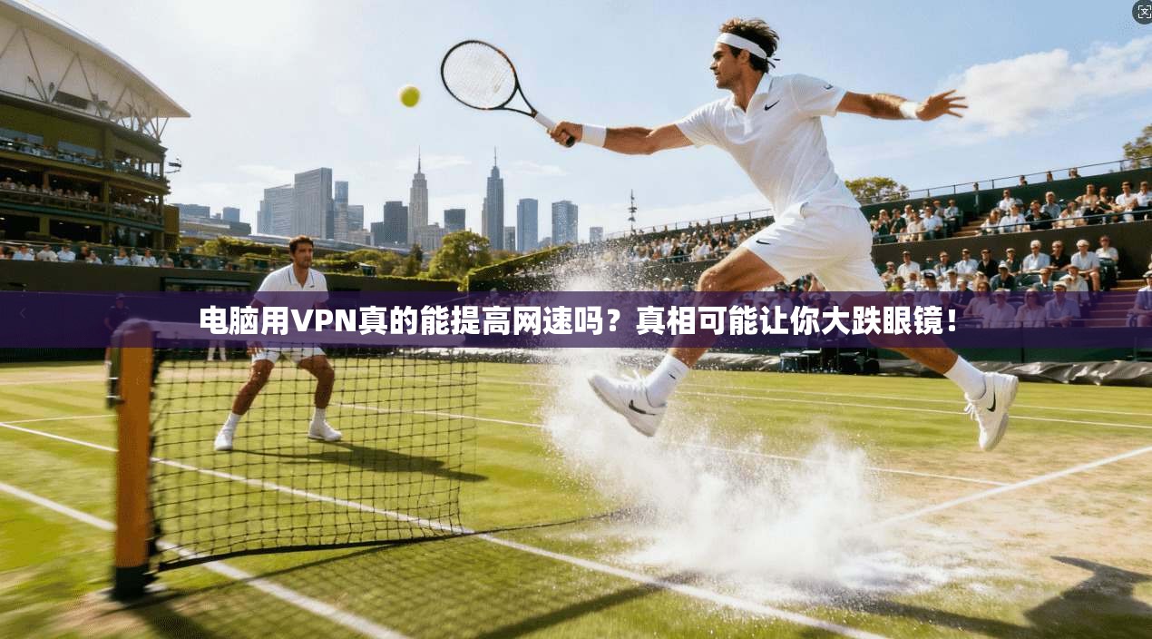 电脑用VPN真的能提高网速吗?真相可能让你大跌眼镜!