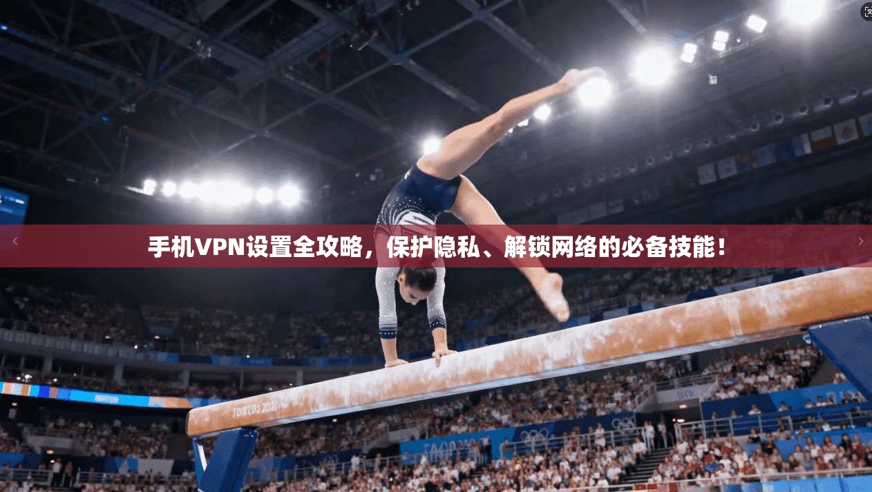 手机VPN设置全攻略，保护隐私、解锁网络的必备技能！