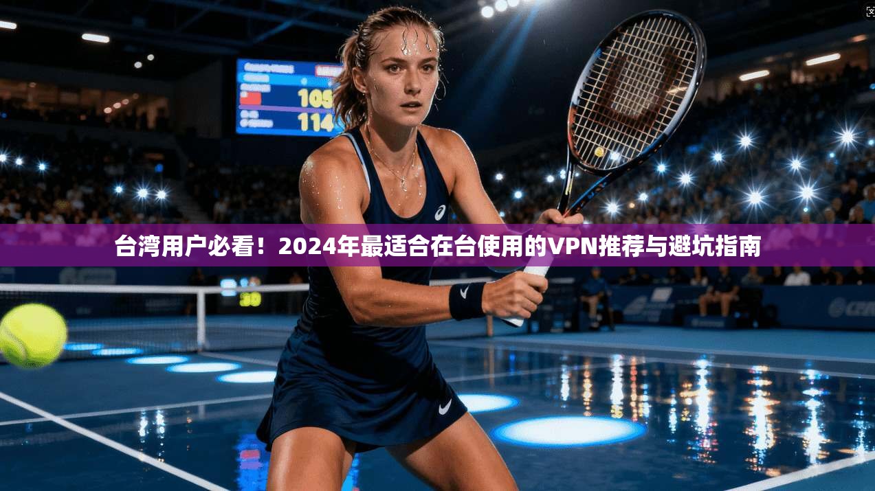 台湾用户必看！2024年最适合在台使用的VPN推荐与避坑指南