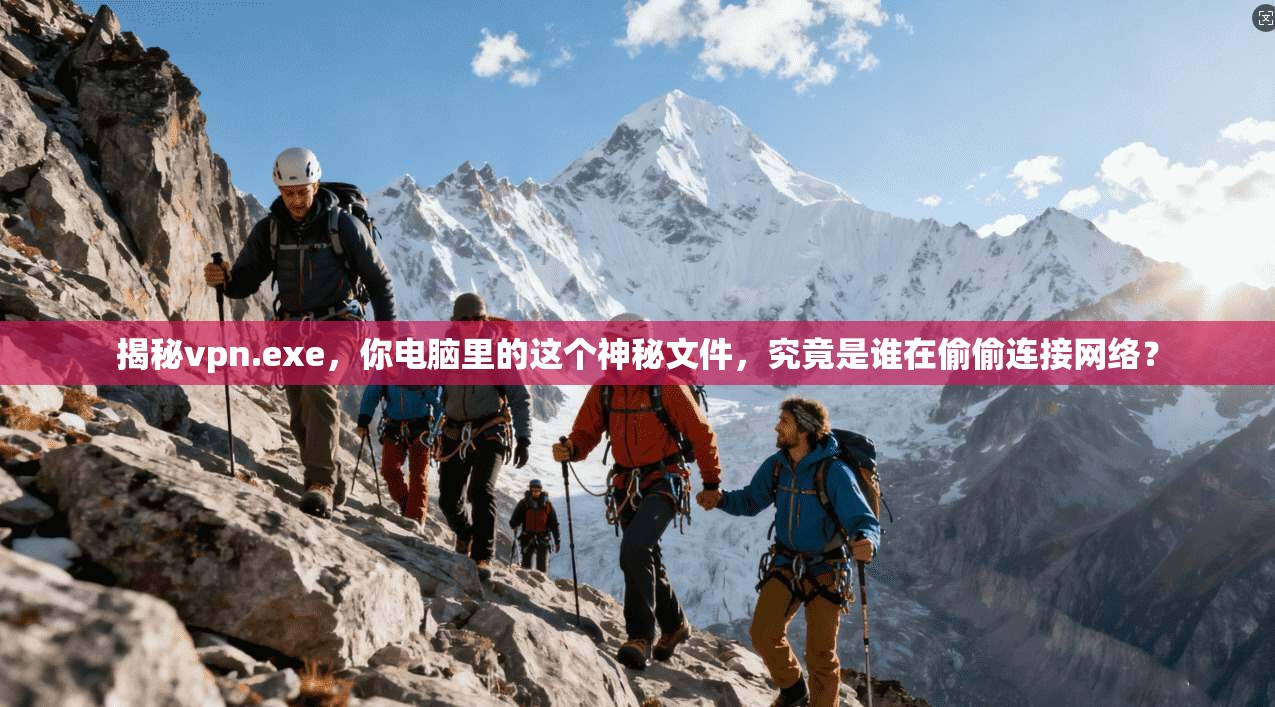 揭秘vpn.exe，你电脑里的这个神秘文件，究竟是谁在偷偷连接网络？