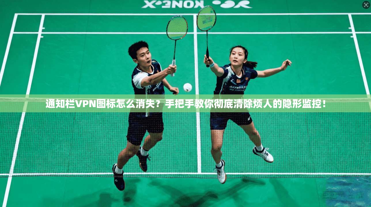通知栏VPN图标怎么消失？手把手教你彻底清除烦人的隐形监控！