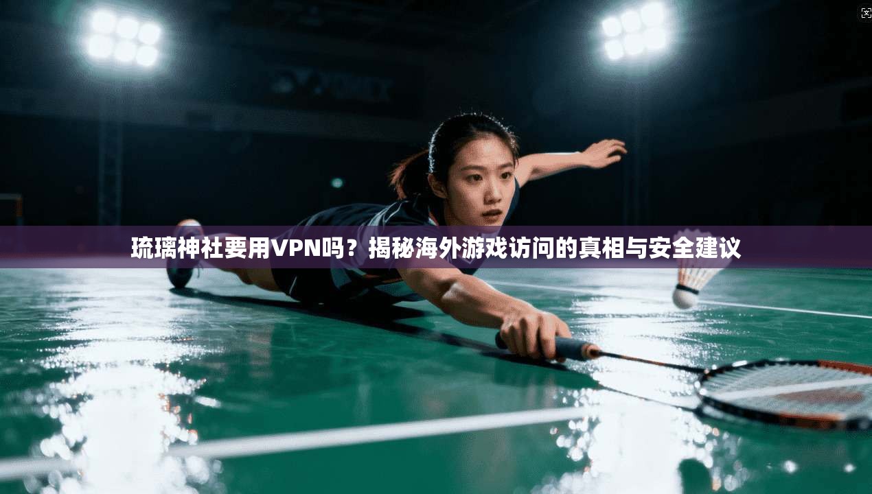 琉璃神社要用VPN吗？揭秘海外游戏访问的真相与安全建议
