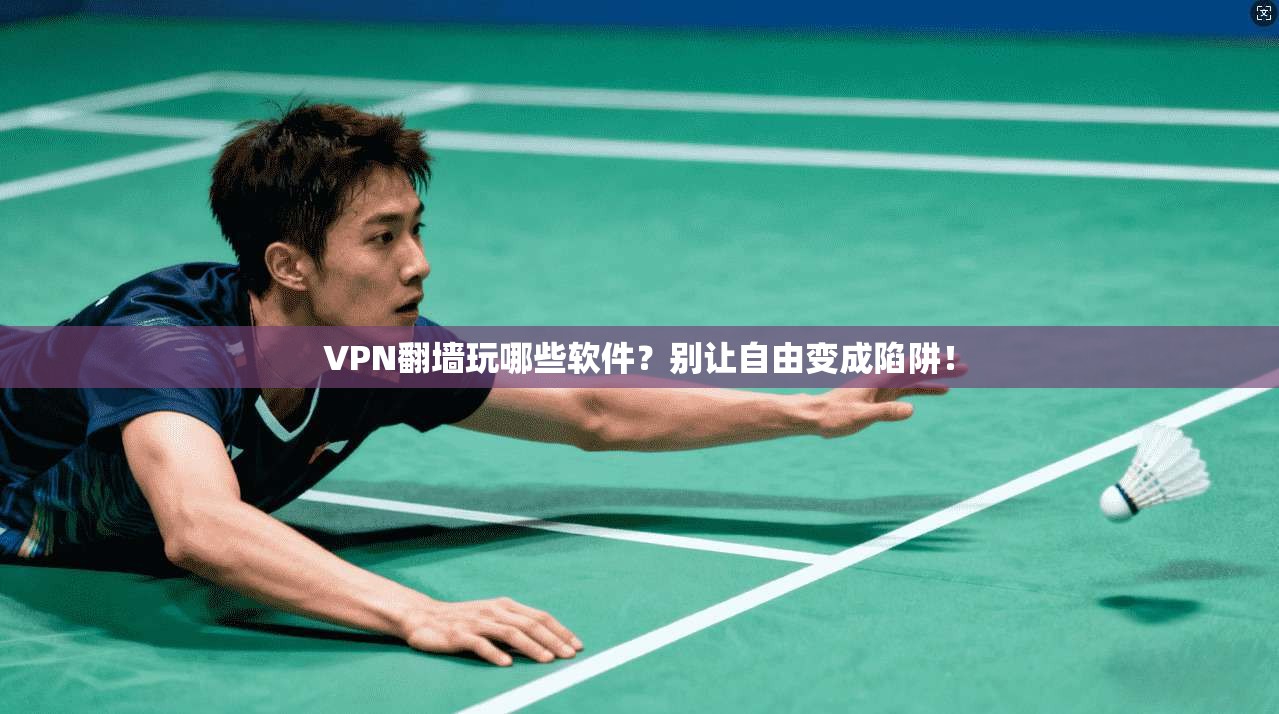 VPN翻墙玩哪些软件？别让自由变成陷阱！