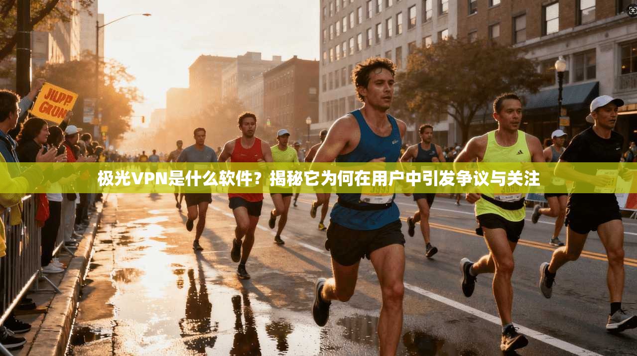 极光VPN是什么软件？揭秘它为何在用户中引发争议与关注