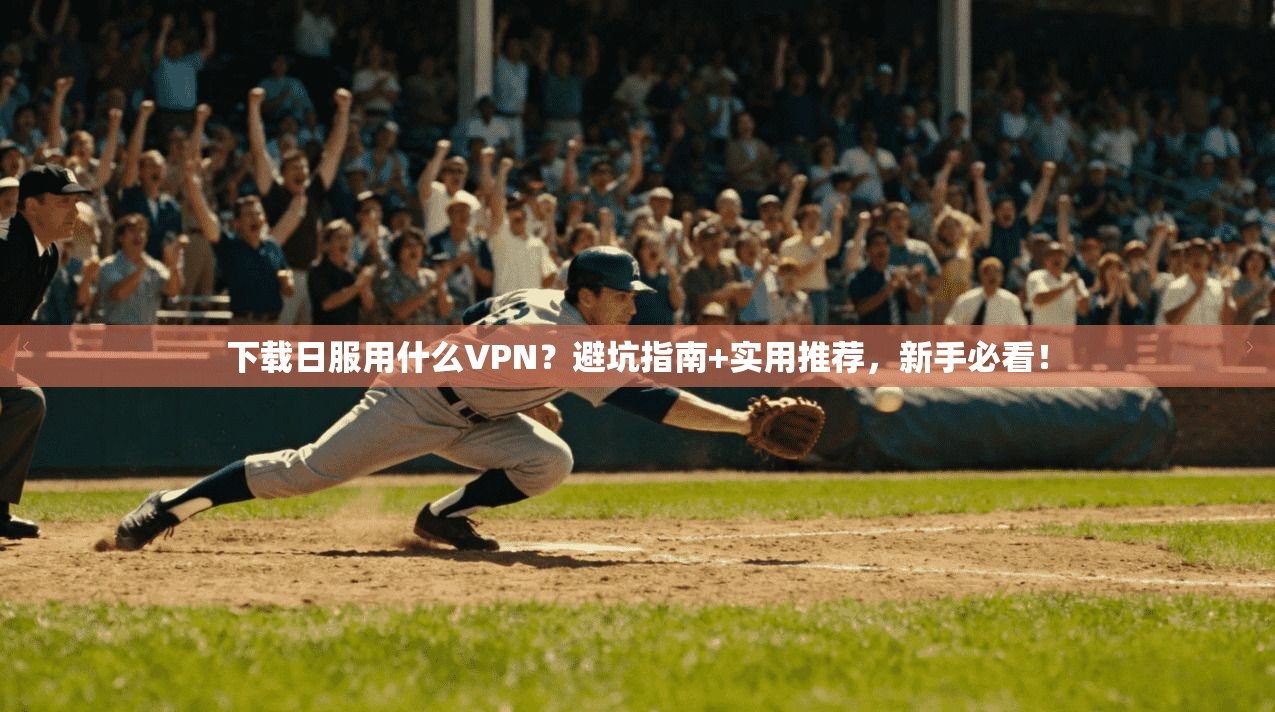 下载日服用什么VPN？避坑指南+实用推荐，新手必看！