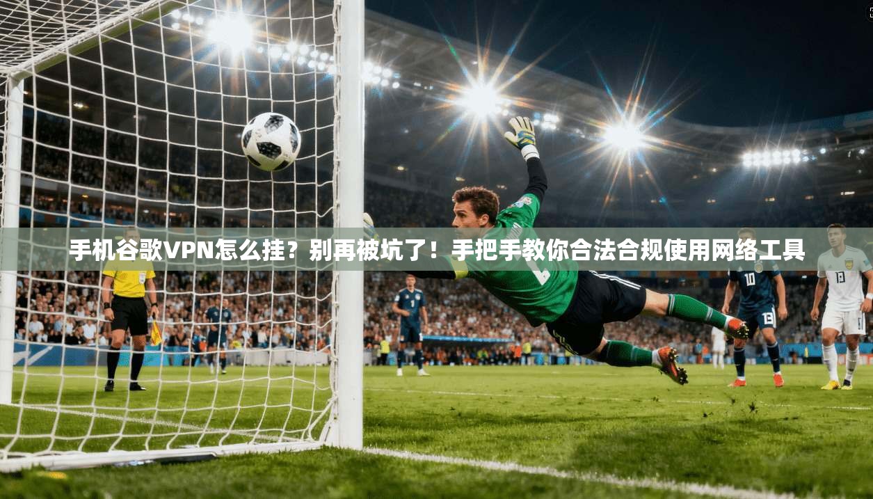 手机谷歌VPN怎么挂？别再被坑了！手把手教你合法合规使用网络工具