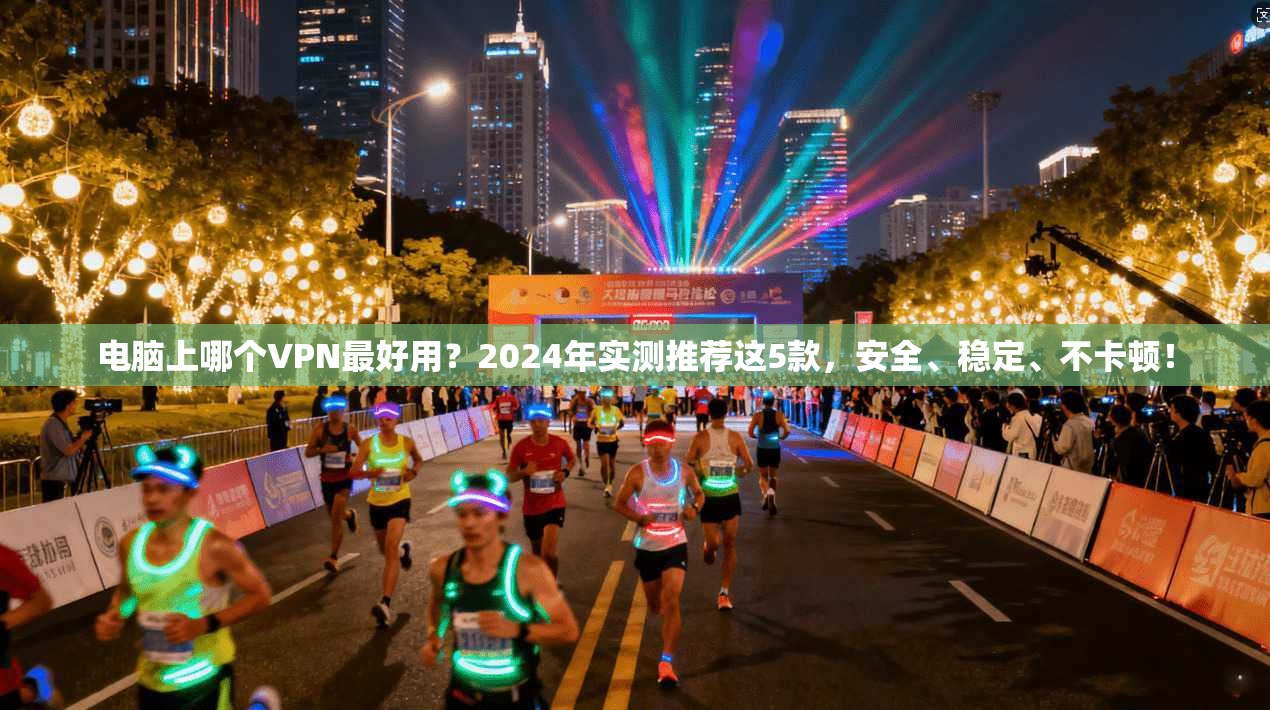 电脑上哪个VPN最好用？2024年实测推荐这5款，安全、稳定、不卡顿！