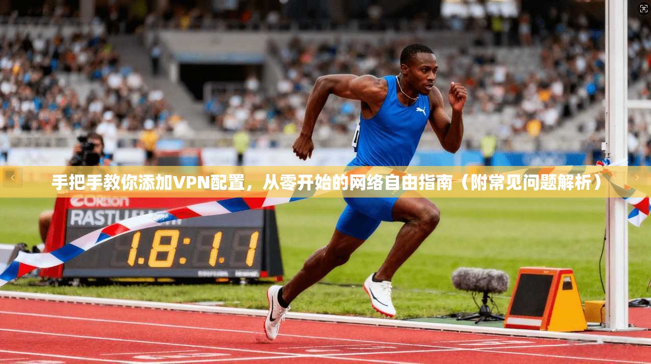 手把手教你添加VPN配置，从零开始的网络自由指南（附常见问题解析）