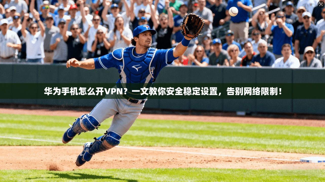 华为手机怎么开VPN？一文教你安全稳定设置，告别网络限制！
