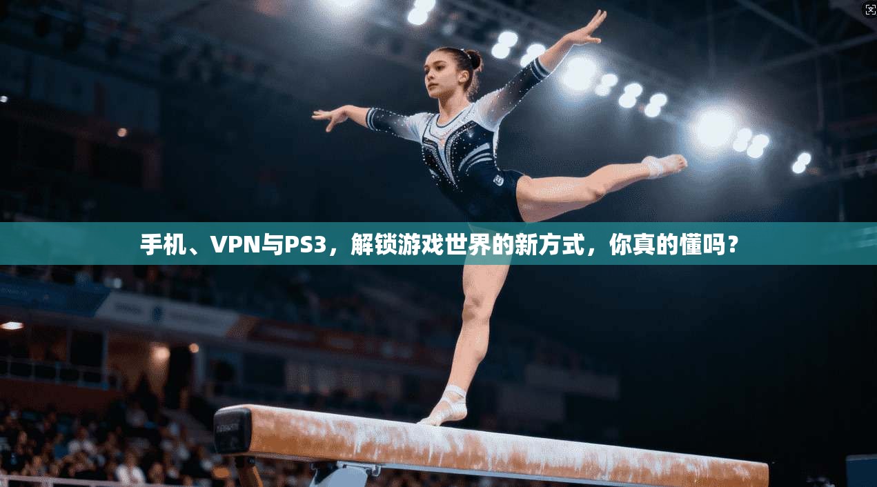 手机、VPN与PS3，解锁游戏世界的新方式，你真的懂吗？