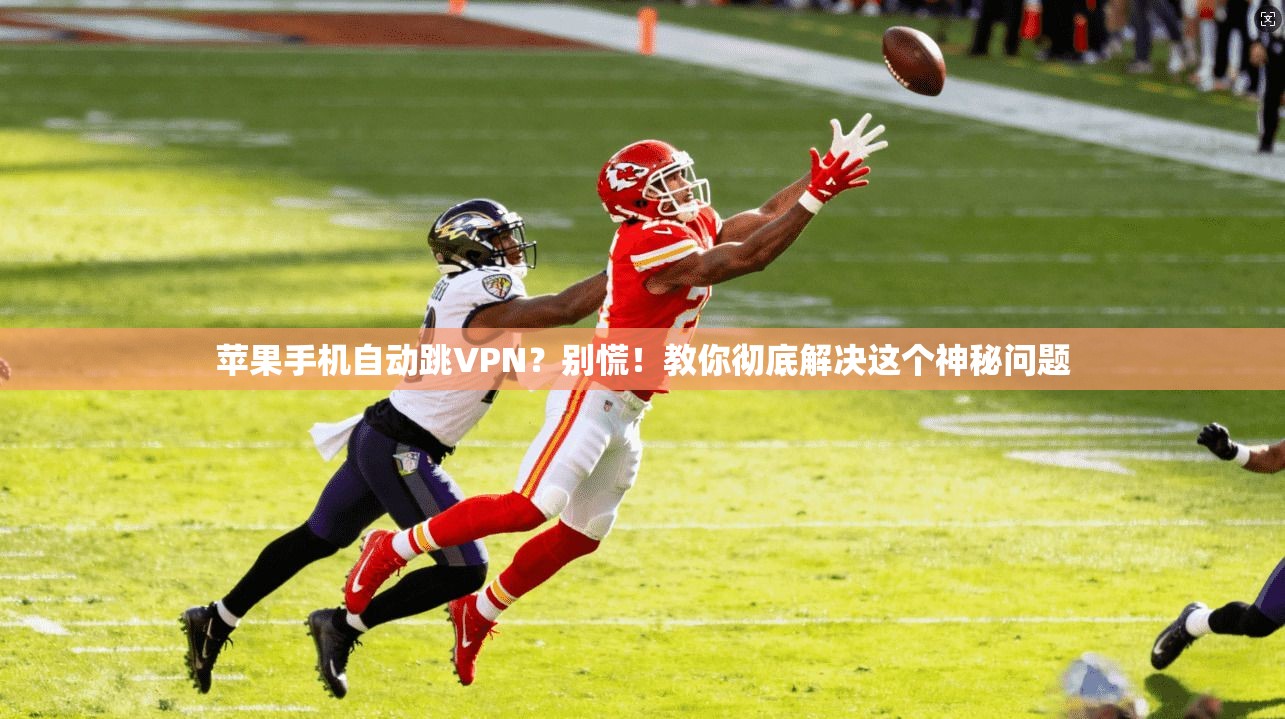 苹果手机自动跳VPN？别慌！教你彻底解决这个神秘问题