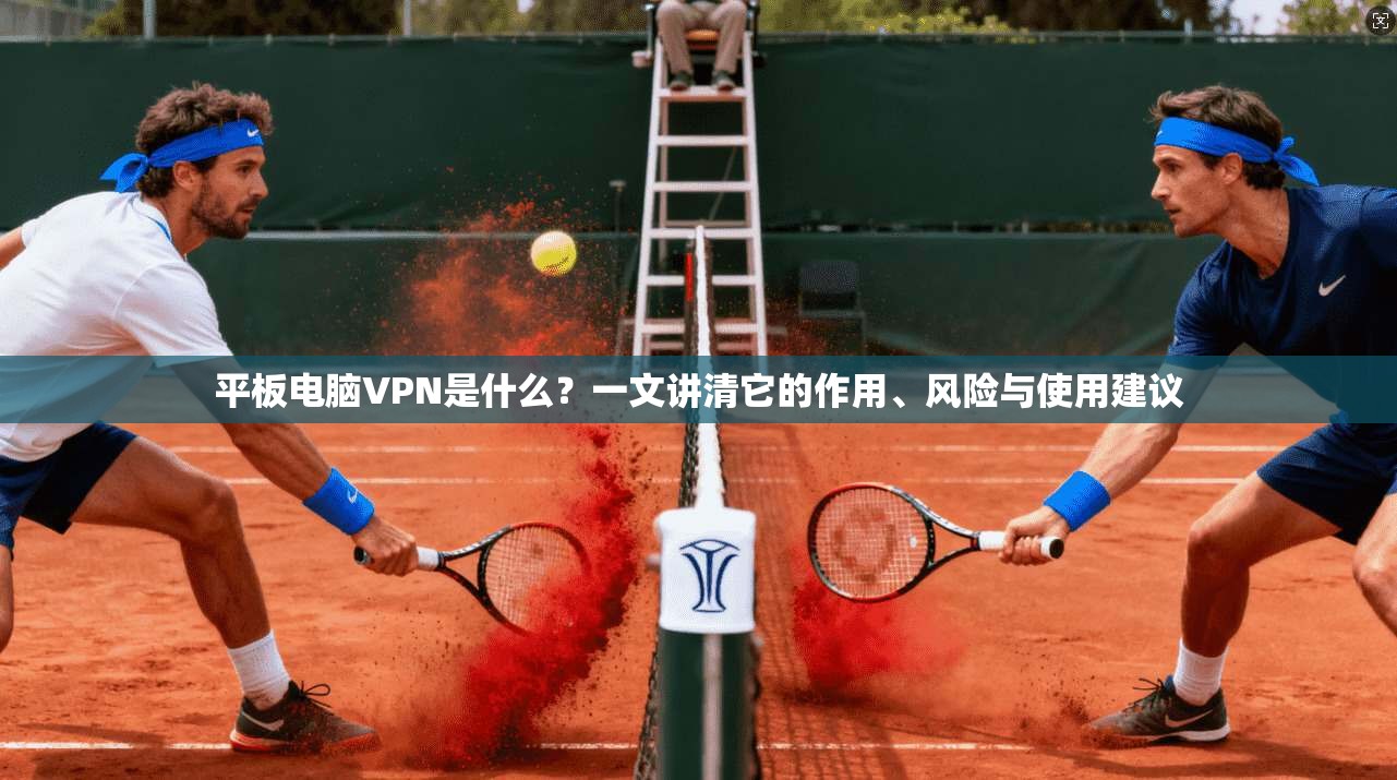 平板电脑VPN是什么?一文讲清它的作用、风险与使用建议