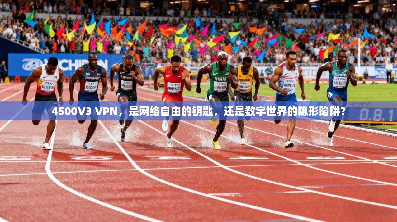 4500V3 VPN,是网络自由的钥匙,还是数字世界的隐形陷阱?