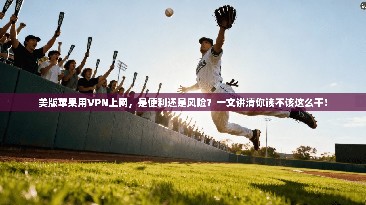 美版苹果用VPN上网,是便利还是风险?一文讲清你该不该这么干!